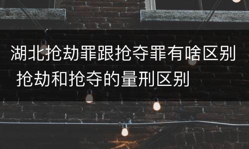 湖北抢劫罪跟抢夺罪有啥区别 抢劫和抢夺的量刑区别