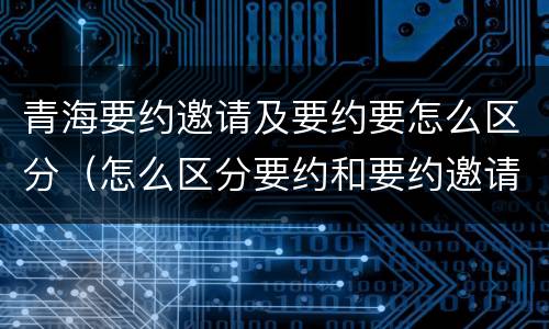 青海要约邀请及要约要怎么区分（怎么区分要约和要约邀请）