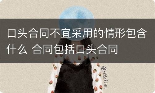 口头合同不宜采用的情形包含什么 合同包括口头合同