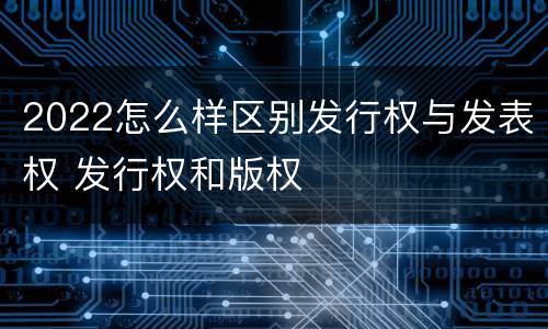 2022怎么样区别发行权与发表权 发行权和版权