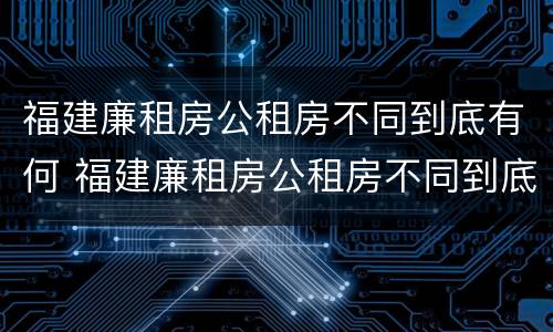 福建廉租房公租房不同到底有何 福建廉租房公租房不同到底有何区别