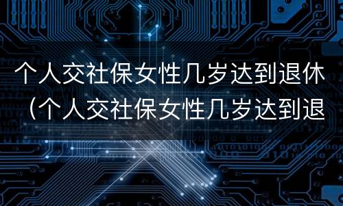个人交社保女性几岁达到退休（个人交社保女性几岁达到退休待遇）