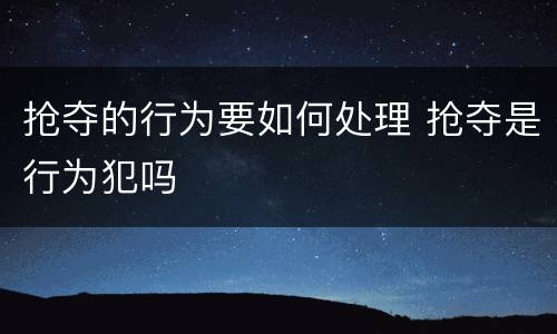 抢夺的行为要如何处理 抢夺是行为犯吗