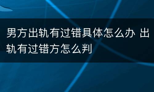 男方出轨有过错具体怎么办 出轨有过错方怎么判
