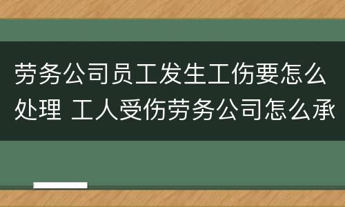 劳务公司员工发生工伤要怎么处理 工人受伤劳务公司怎么承担责任