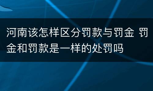 河南该怎样区分罚款与罚金 罚金和罚款是一样的处罚吗
