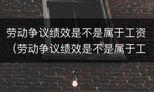 劳动争议绩效是不是属于工资（劳动争议绩效是不是属于工资收入）