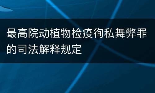 最高院动植物检疫徇私舞弊罪的司法解释规定