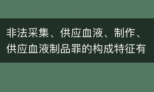 非法采集、供应血液、制作、供应血液制品罪的构成特征有哪些
