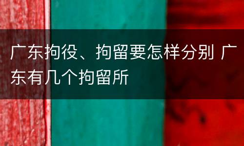 广东拘役、拘留要怎样分别 广东有几个拘留所