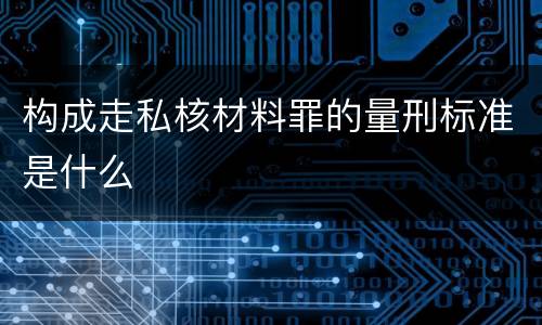 构成走私核材料罪的量刑标准是什么