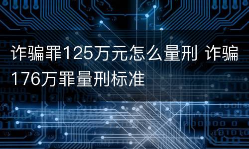 诈骗罪125万元怎么量刑 诈骗176万罪量刑标准