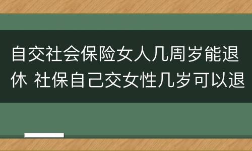 自交社会保险女人几周岁能退休 社保自己交女性几岁可以退休