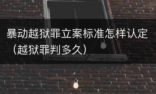 暴动越狱罪立案标准怎样认定（越狱罪判多久）