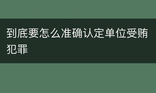 到底要怎么准确认定单位受贿犯罪