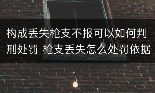 构成丢失枪支不报可以如何判刑处罚 枪支丢失怎么处罚依据