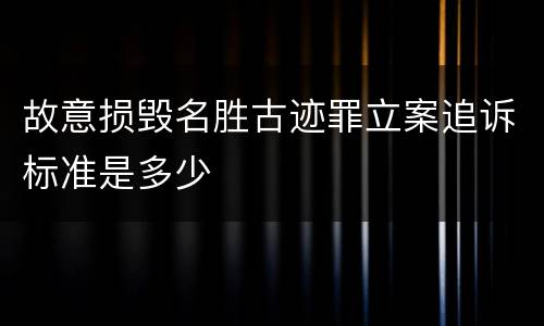 故意损毁名胜古迹罪立案追诉标准是多少