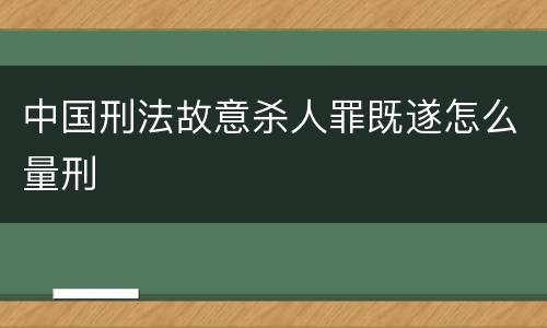 中国刑法故意杀人罪既遂怎么量刑