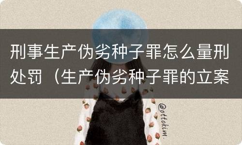 刑事生产伪劣种子罪怎么量刑处罚（生产伪劣种子罪的立案标准）