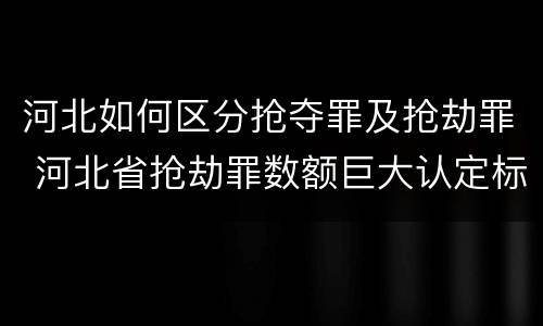 河北如何区分抢夺罪及抢劫罪 河北省抢劫罪数额巨大认定标准