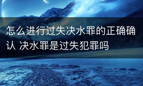 怎么进行过失决水罪的正确确认 决水罪是过失犯罪吗