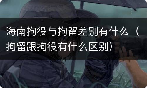 海南拘役与拘留差别有什么（拘留跟拘役有什么区别）