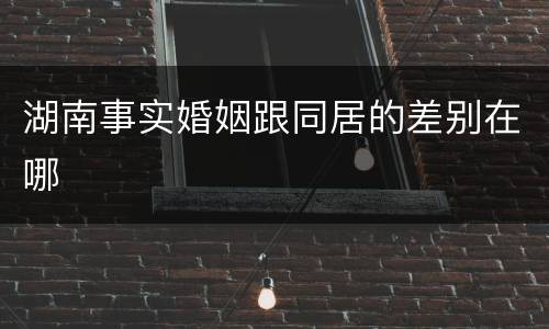 湖南事实婚姻跟同居的差别在哪