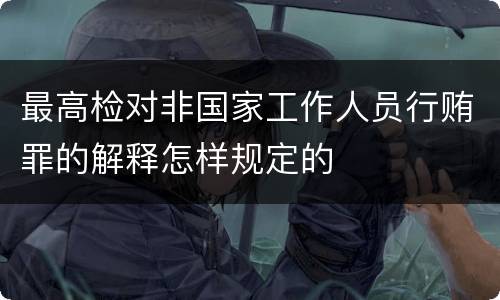 最高检对非国家工作人员行贿罪的解释怎样规定的