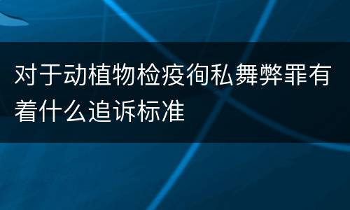 对于动植物检疫徇私舞弊罪有着什么追诉标准