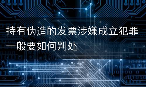 持有伪造的发票涉嫌成立犯罪一般要如何判处