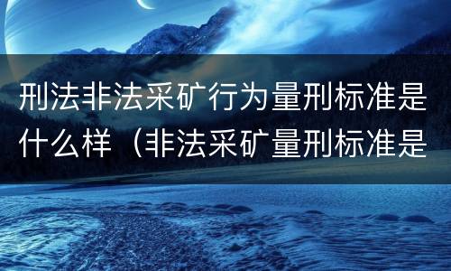 刑法非法采矿行为量刑标准是什么样（非法采矿量刑标准是怎样）