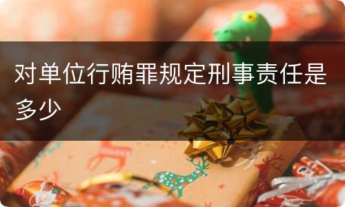 对单位行贿罪规定刑事责任是多少