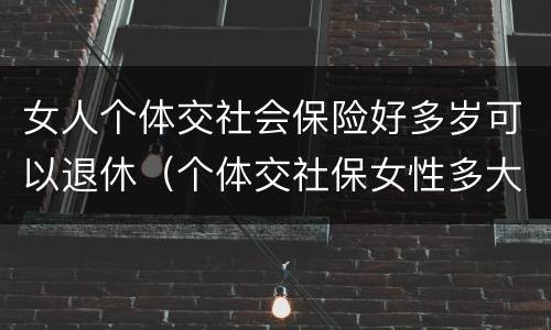 女人个体交社会保险好多岁可以退休（个体交社保女性多大年龄退休）