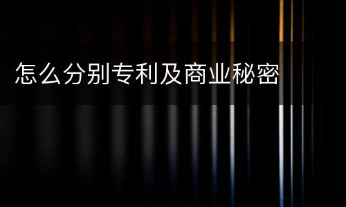 怎么分别专利及商业秘密