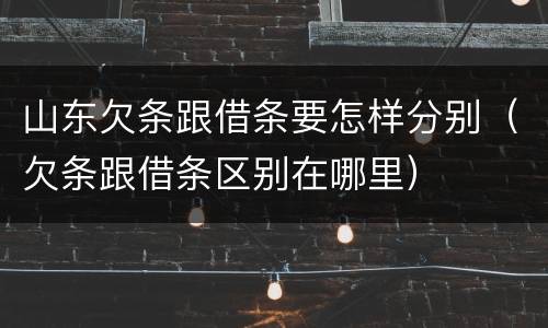 山东欠条跟借条要怎样分别（欠条跟借条区别在哪里）