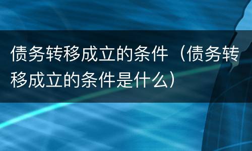 债务转移成立的条件（债务转移成立的条件是什么）