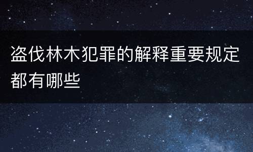 盗伐林木犯罪的解释重要规定都有哪些