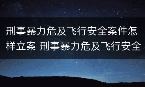 刑事暴力危及飞行安全案件怎样立案 刑事暴力危及飞行安全案件怎样立案的