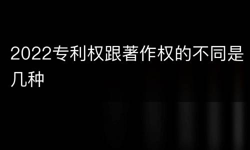 2022专利权跟著作权的不同是几种