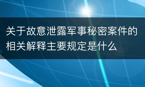 关于故意泄露军事秘密案件的相关解释主要规定是什么