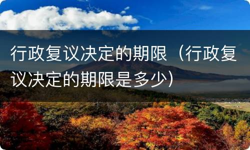 行政复议决定的期限（行政复议决定的期限是多少）