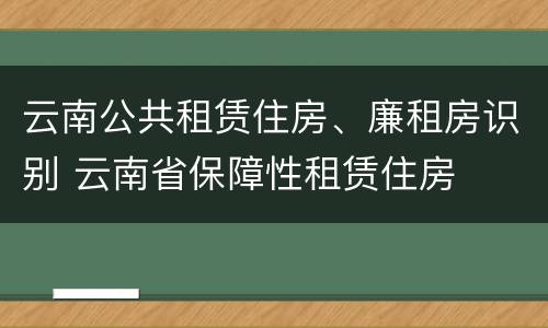 云南公共租赁住房、廉租房识别 云南省保障性租赁住房