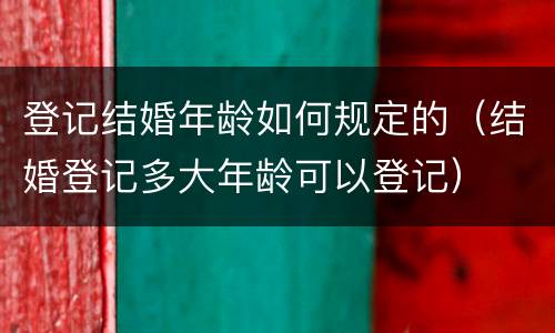 登记结婚年龄如何规定的（结婚登记多大年龄可以登记）