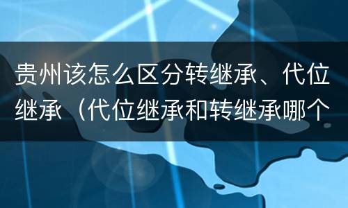 贵州该怎么区分转继承、代位继承（代位继承和转继承哪个优先）