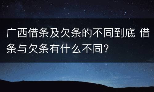 广西借条及欠条的不同到底 借条与欠条有什么不同?