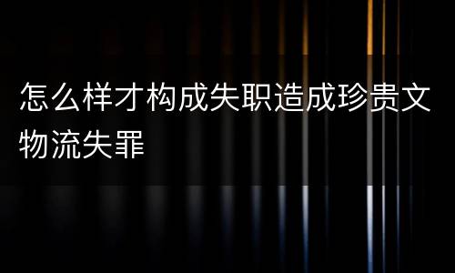 怎么样才构成失职造成珍贵文物流失罪