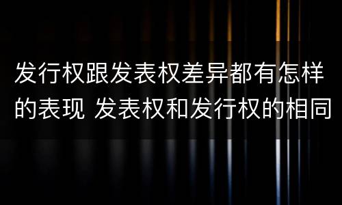 发行权跟发表权差异都有怎样的表现 发表权和发行权的相同点