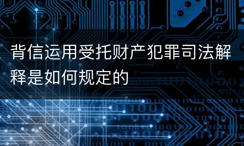 背信运用受托财产犯罪司法解释是如何规定的
