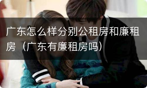广东怎么样分别公租房和廉租房（广东有廉租房吗）