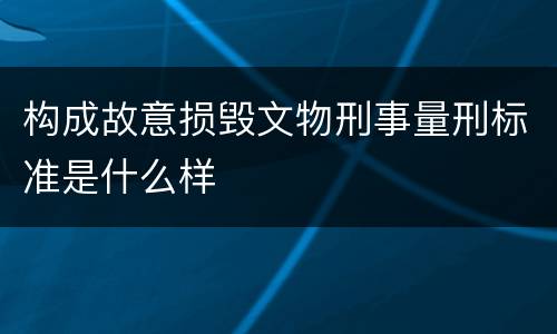 构成故意损毁文物刑事量刑标准是什么样